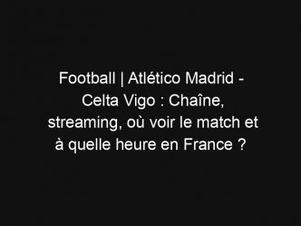 Football | Atlético Madrid – Celta Vigo : Chaîne, streaming, où voir le match et à quelle heure en France ?