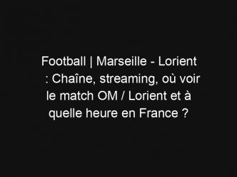Football | Marseille – Lorient : Chaîne, streaming, où voir le match OM / Lorient et à quelle heure en France ?