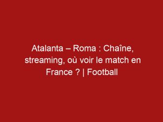 Atalanta – Roma : Chaîne, streaming, où voir le match en France ? | Football