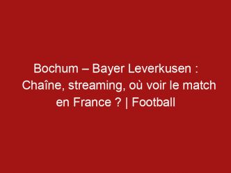 Bochum – Bayer Leverkusen : Chaîne, streaming, où voir le match en France ? | Football