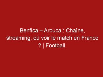Benfica – Arouca : Chaîne, streaming, où voir le match en France ? | Football