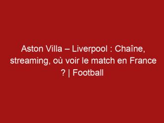 Aston Villa – Liverpool : Chaîne, streaming, où voir le match en France ? | Football