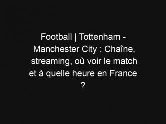 Football | Tottenham – Manchester City : Chaîne, streaming, où voir le match et à quelle heure en France ?