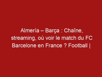 Almería – Barça : Chaîne, streaming, où voir le match du FC Barcelone en France ? Football |