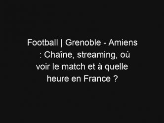 Football | Grenoble – Amiens : Chaîne, streaming, où voir le match et à quelle heure en France ?