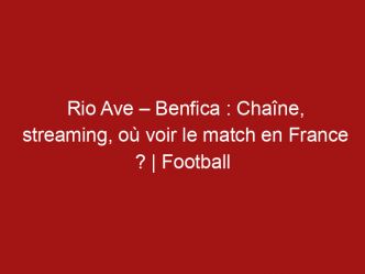 Rio Ave – Benfica : Chaîne, streaming, où voir le match en France ? | Football