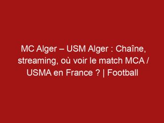 MC Alger – USM Alger : Chaîne, streaming, où voir le match MCA / USMA en France ? | Football