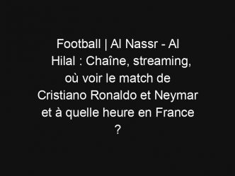Football | Al Nassr – Al Hilal : Chaîne, streaming, où voir le match de Cristiano Ronaldo et Neymar et à quelle heure en France ?