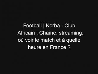 Football | Korba – Club Africain : Chaîne, streaming, où voir le match et à quelle heure en France ?