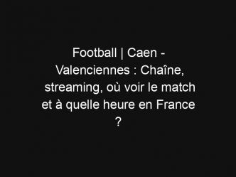 Football | Caen – Valenciennes : Chaîne, streaming, où voir le match et à quelle heure en France ?