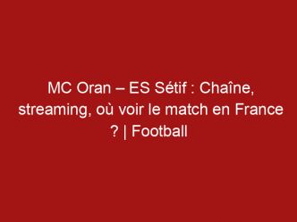 MC Oran – ES Sétif : Chaîne, streaming, où voir le match en France ? | Football