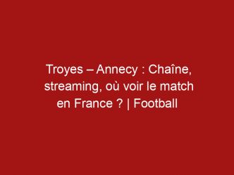 Troyes – Annecy : Chaîne, streaming, où voir le match en France ? | Football