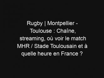 Rugby | Montpellier – Toulouse : Chaîne, streaming, où voir le match MHR / Stade Toulousain et à quelle heure en France ?