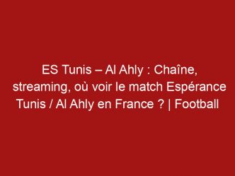 ES Tunis – Al Ahly : Chaîne, streaming, où voir le match Espérance Tunis / Al Ahly en France ? | Football