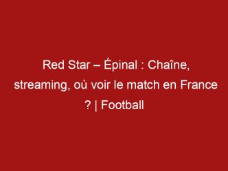 Red Star – Épinal : Chaîne, streaming, où voir le match en France ? | Football