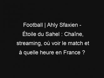 Football | Ahly Sfaxien – Étoile du Sahel : Chaîne, streaming, où voir le match et à quelle heure en France ?
