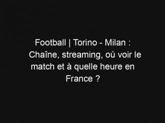 Football | Torino – Milan : Chaîne, streaming, où voir le match et à quelle heure en France ?