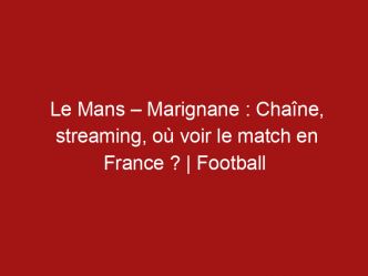 Le Mans – Marignane : Chaîne, streaming, où voir le match en France ? | Football