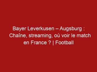 Bayer Leverkusen – Augsburg : Chaîne, streaming, où voir le match en France ? | Football