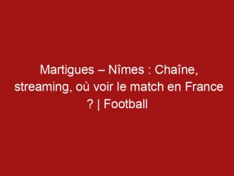 Martigues – Nîmes : Chaîne, streaming, où voir le match en France ? | Football