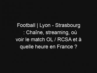 Football | Lyon – Strasbourg : Chaîne, streaming, où voir le match OL / RCSA et à quelle heure en France ?