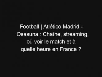 Football | Atlético Madrid – Osasuna : Chaîne, streaming, où voir le match et à quelle heure en France ?