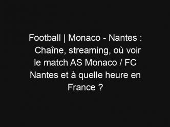 Football | Monaco – Nantes : Chaîne, streaming, où voir le match AS Monaco / FC Nantes et à quelle heure en France ?