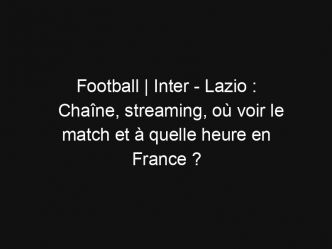 Football | Inter – Lazio : Chaîne, streaming, où voir le match et à quelle heure en France ?