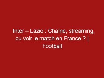 Inter – Lazio : Chaîne, streaming, où voir le match en France ? | Football