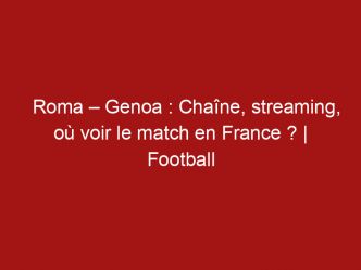 Roma – Genoa : Chaîne, streaming, où voir le match en France ? | Football