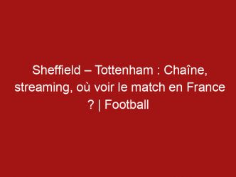 Sheffield – Tottenham : Chaîne, streaming, où voir le match en France ? | Football