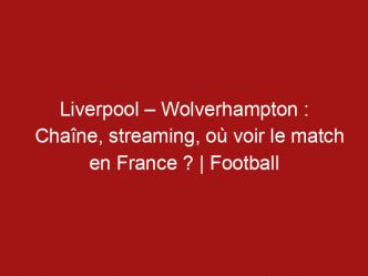 Liverpool – Wolverhampton : Chaîne, streaming, où voir le match en France ? | Football