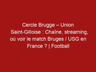 Cercle Brugge – Union Saint-Gilloise : Chaîne, streaming, où voir le match Bruges / USG en France ? | Football