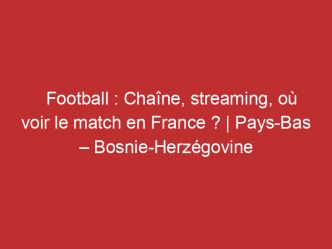 Pays-Bas – Bosnie-Herzégovine : Chaîne, streaming, où voir le match en France ? | Football