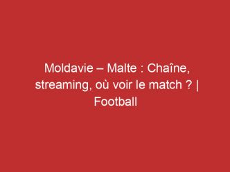 Moldavie – Malte : Chaîne, streaming, où voir le match ? | Football