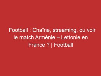 Arménie – Lettonie : Chaîne, streaming, où voir le match en France ? | Football
