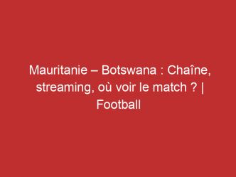 Mauritanie – Botswana : Chaîne, streaming, où voir le match ? | Football