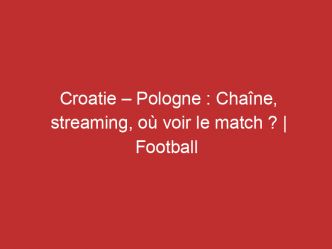 Croatie – Pologne : Chaîne, streaming, où voir le match ? | Football