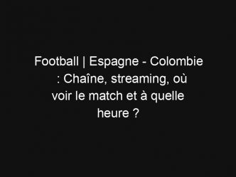 Football | Espagne – Colombie : Chaîne, streaming, où voir le match et à quelle heure ?