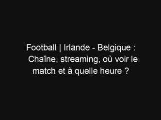 Football | Irlande – Belgique : Chaîne, streaming, où voir le match et à quelle heure ?