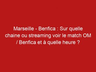Marseille – Benfica : Sur quelle chaine ou streaming voir le match OM / Benfica et à quelle heure ?