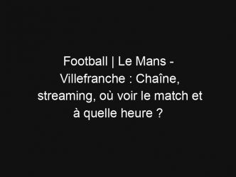 Football | Le Mans – Villefranche : Chaîne, streaming, où voir le match et à quelle heure ?
