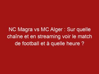 NC Magra vs MC Alger : Sur quelle chaîne et en streaming voir le match de football et à quelle heure ?