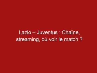 Lazio – Juventus : Chaîne, streaming, où voir le match ?
