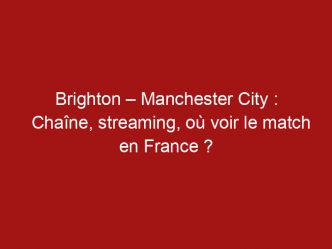 Brighton – Manchester City : Chaîne, streaming, où voir le match en France ?