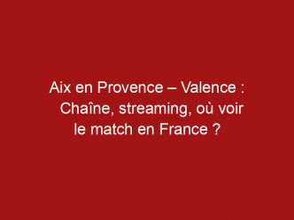 Aix en Provence – Valence : Chaîne, streaming, où voir le match en France ?