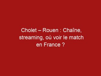 Cholet – Rouen : Chaîne, streaming, où voir le match en France ?