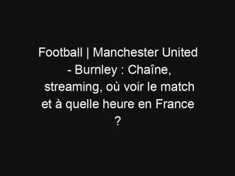 Football | Manchester United – Burnley : Chaîne, streaming, où voir le match et à quelle heure en France ?
