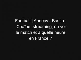 Football | Annecy – Bastia : Chaîne, streaming, où voir le match et à quelle heure en France ?