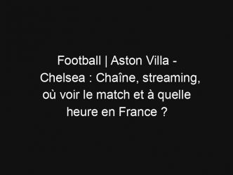 Football | Aston Villa – Chelsea : Chaîne, streaming, où voir le match et à quelle heure en France ?